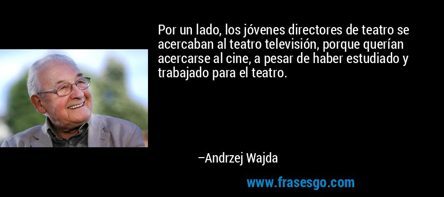 Por un lado, los jóvenes directores de teatro se acercaban al teatro televisión, porque querían acercarse al cine, a pesar de haber estudiado y trabajado para el teatro. – Andrzej Wajda
