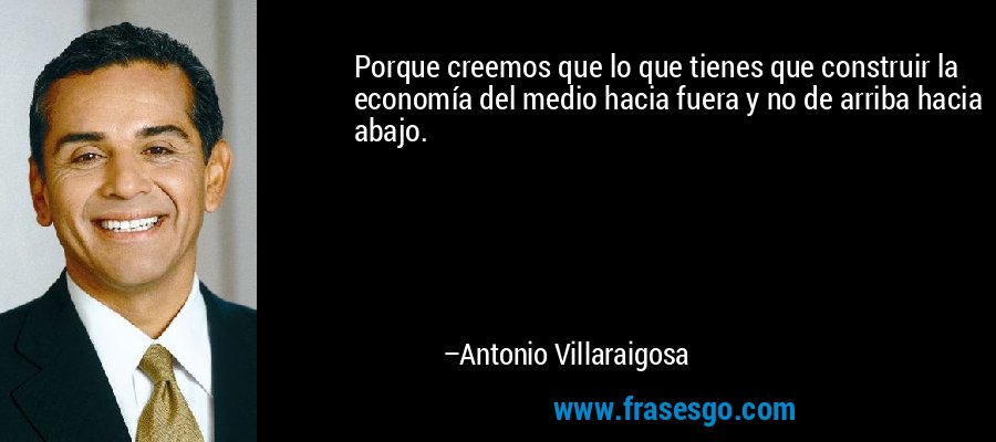 Porque creemos que lo que tienes que construir la economía del medio hacia fuera y no de arriba hacia abajo. – Antonio Villaraigosa