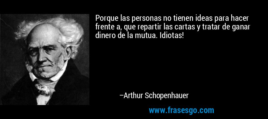 Porque las personas no tienen ideas para hacer frente a, que repartir las cartas y tratar de ganar dinero de la mutua. Idiotas! – Arthur Schopenhauer