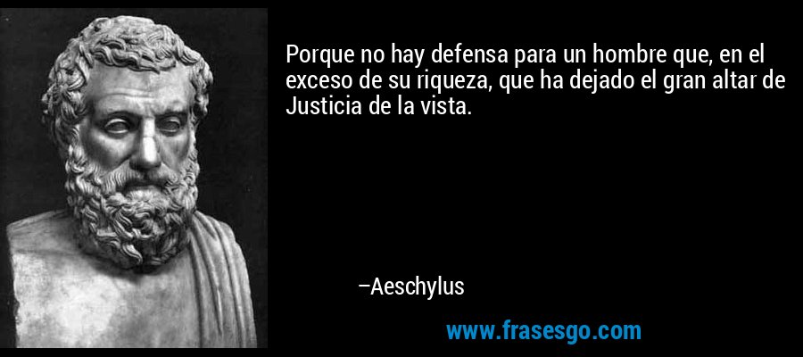 Porque no hay defensa para un hombre que, en el exceso de su riqueza, que ha dejado el gran altar de Justicia de la vista. – Aeschylus