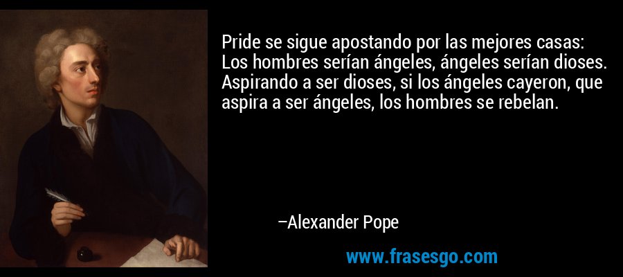 Pride se sigue apostando por las mejores casas: Los hombres serían ángeles, ángeles serían dioses. Aspirando a ser dioses, si los ángeles cayeron, que aspira a ser ángeles, los hombres se rebelan. – Alexander Pope