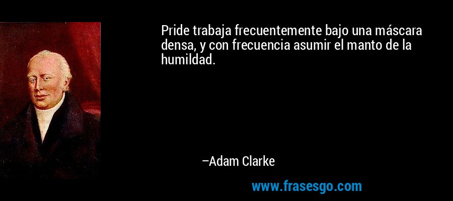 Pride trabaja frecuentemente bajo una máscara densa, y con frecuencia asumir el manto de la humildad. – Adam Clarke