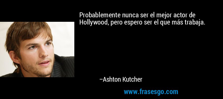 Probablemente nunca ser el mejor actor de Hollywood, pero espero ser el que más trabaja. – Ashton Kutcher