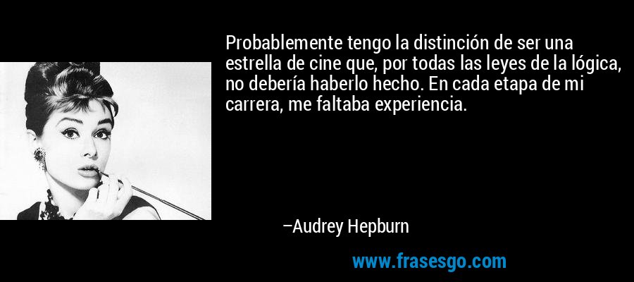 Probablemente tengo la distinción de ser una estrella de cine que, por todas las leyes de la lógica, no debería haberlo hecho. En cada etapa de mi carrera, me faltaba experiencia. – Audrey Hepburn