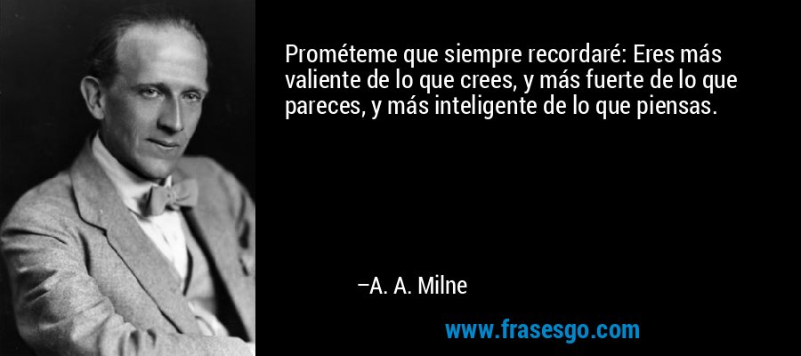 Prométeme que siempre recordaré: Eres más valiente de lo que crees, y más fuerte de lo que pareces, y más inteligente de lo que piensas. – A. A. Milne
