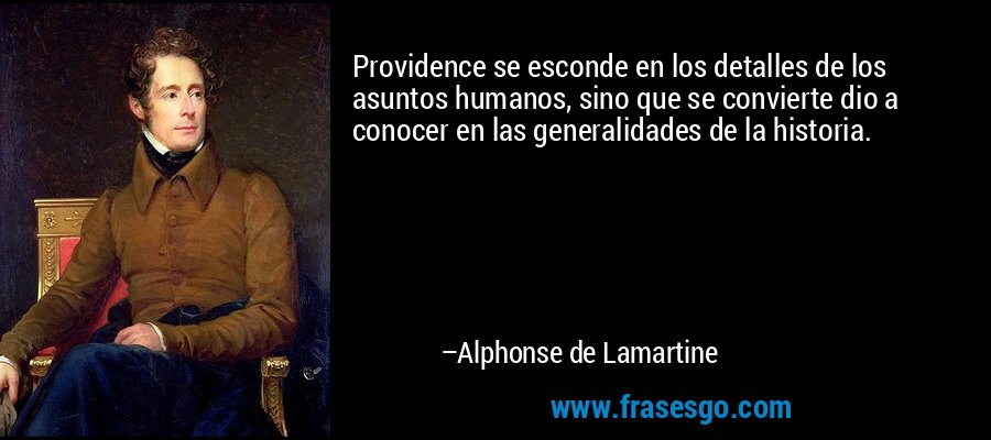 Providence se esconde en los detalles de los asuntos humanos, sino que se convierte dio a conocer en las generalidades de la historia. – Alphonse de Lamartine