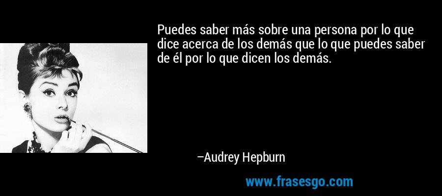Puedes saber más sobre una persona por lo que dice acerca de los demás que lo que puedes saber de él por lo que dicen los demás. – Audrey Hepburn