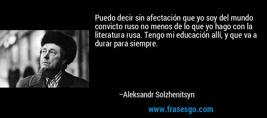 Puedo decir sin afectación que yo soy del mundo convicto ruso no menos de lo que yo hago con la literatura rusa. Tengo mi educación allí, y que va a durar para siempre. – Aleksandr Solzhenitsyn