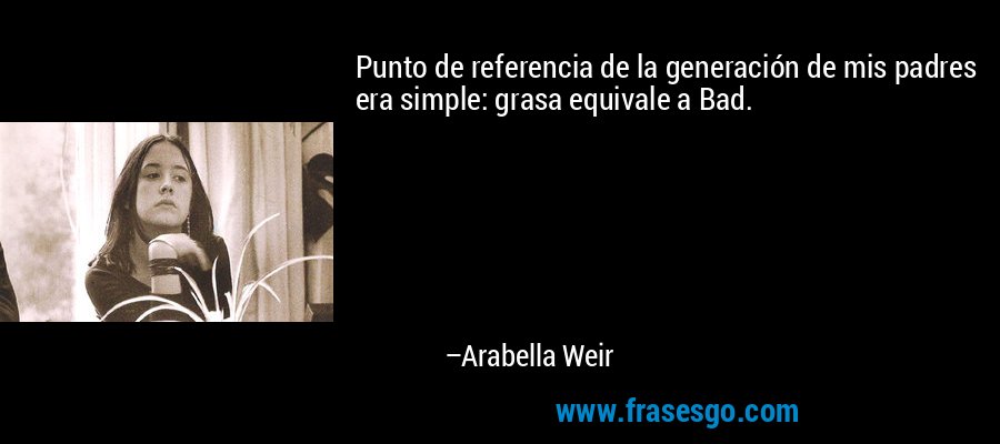 Punto de referencia de la generación de mis padres era simple: grasa equivale a Bad. – Arabella Weir