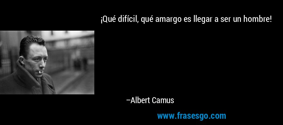 ¡Qué difícil, qué amargo es llegar a ser un hombre! – Albert Camus