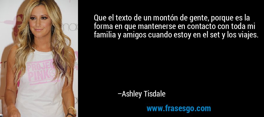 Que el texto de un montón de gente, porque es la forma en que mantenerse en contacto con toda mi familia y amigos cuando estoy en el set y los viajes. – Ashley Tisdale