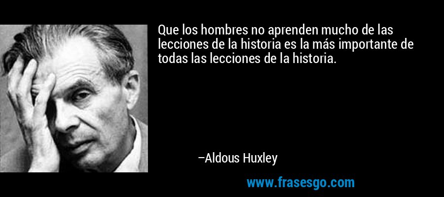 Que los hombres no aprenden mucho de las lecciones de la historia es la más importante de todas las lecciones de la historia. – Aldous Huxley