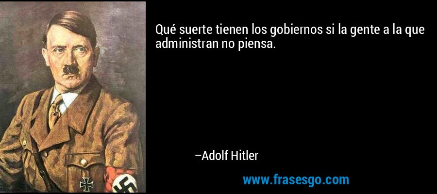 Qué suerte tienen los gobiernos si la gente a la que administran no piensa. – Adolf Hitler