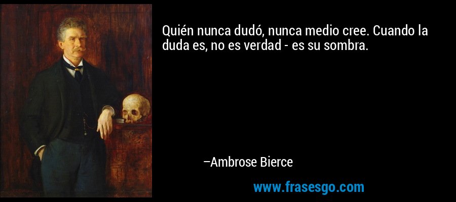 Quién nunca dudó, nunca medio cree. Cuando la duda es, no es verdad - es su sombra. – Ambrose Bierce