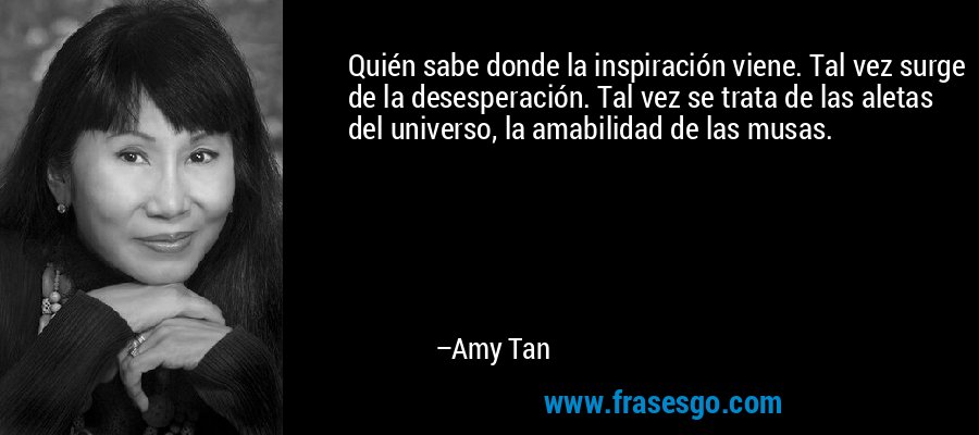 Quién sabe donde la inspiración viene. Tal vez surge de la desesperación. Tal vez se trata de las aletas del universo, la amabilidad de las musas. – Amy Tan