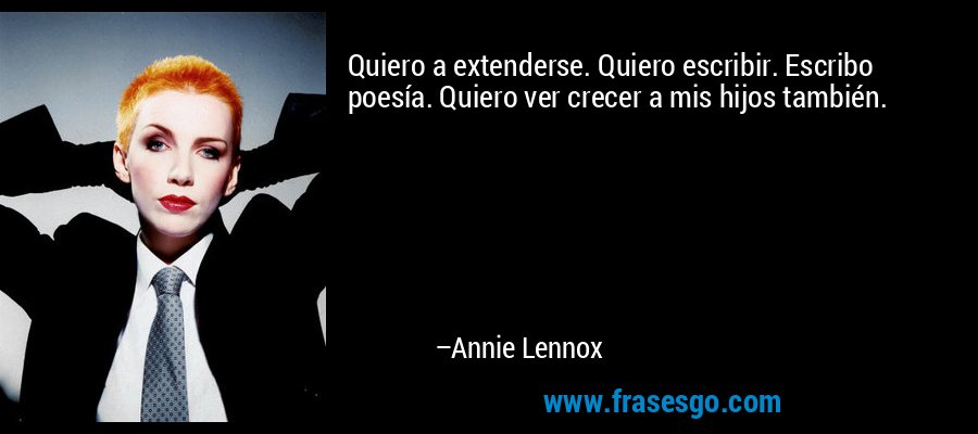 Quiero a extenderse. Quiero escribir. Escribo poesía. Quiero ver crecer a mis hijos también. – Annie Lennox