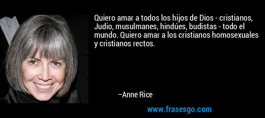 Quiero amar a todos los hijos de Dios - cristianos, Judio, musulmanes, hindúes, budistas - todo el mundo. Quiero amar a los cristianos homosexuales y cristianos rectos. – Anne Rice