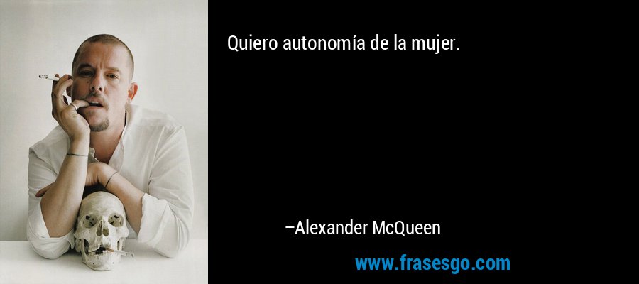 Quiero autonomía de la mujer. – Alexander McQueen