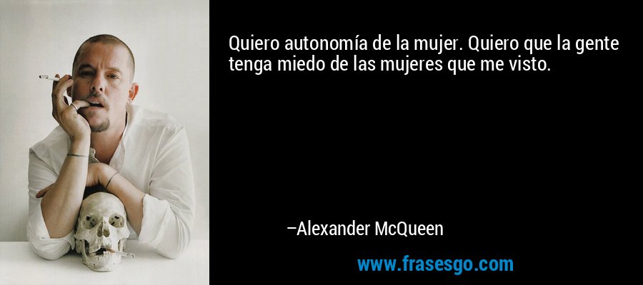 Quiero autonomía de la mujer. Quiero que la gente tenga miedo de las mujeres que me visto. – Alexander McQueen