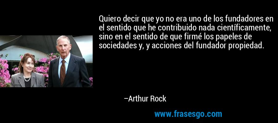 Quiero decir que yo no era uno de los fundadores en el sentido que he contribuido nada científicamente, sino en el sentido de que firmé los papeles de sociedades y, y acciones del fundador propiedad. – Arthur Rock
