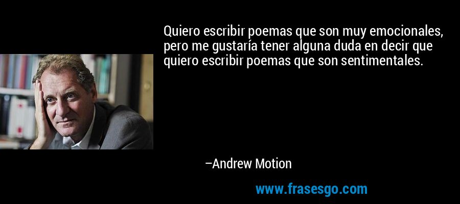 Quiero escribir poemas que son muy emocionales, pero me gustaría tener alguna duda en decir que quiero escribir poemas que son sentimentales. – Andrew Motion