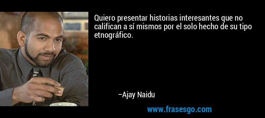 Quiero presentar historias interesantes que no califican a sí mismos por el solo hecho de su tipo etnográfico. – Ajay Naidu