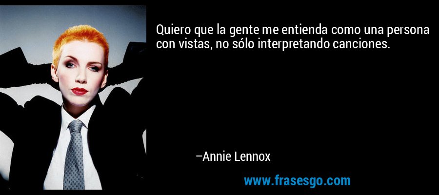 Quiero que la gente me entienda como una persona con vistas, no sólo interpretando canciones. – Annie Lennox
