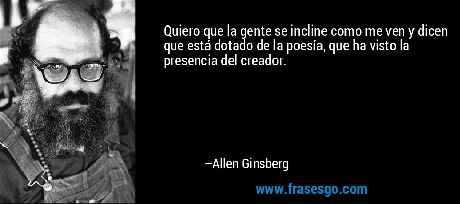 Quiero que la gente se incline como me ven y dicen que está dotado de la poesía, que ha visto la presencia del creador. – Allen Ginsberg