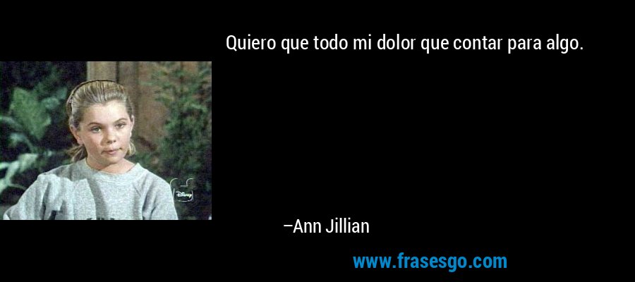 Quiero que todo mi dolor que contar para algo. – Ann Jillian