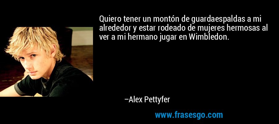 Quiero tener un montón de guardaespaldas a mi alrededor y estar rodeado de mujeres hermosas al ver a mi hermano jugar en Wimbledon. – Alex Pettyfer
