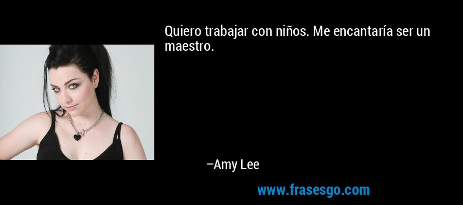 Quiero trabajar con niños. Me encantaría ser un maestro. – Amy Lee