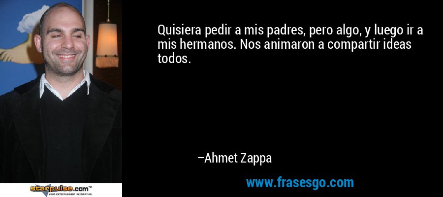 Quisiera pedir a mis padres, pero algo, y luego ir a mis hermanos. Nos animaron a compartir ideas todos. – Ahmet Zappa