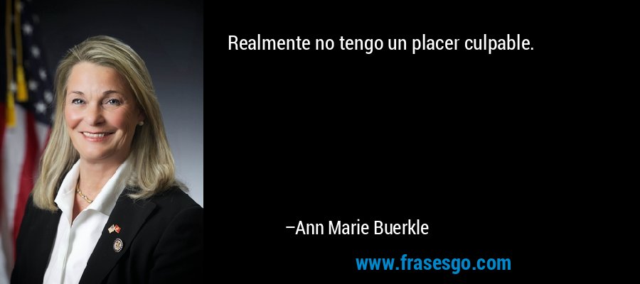 Realmente no tengo un placer culpable. – Ann Marie Buerkle