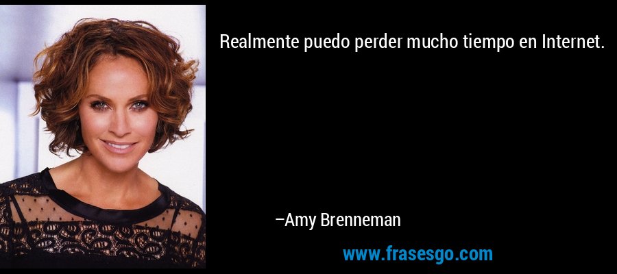 Realmente puedo perder mucho tiempo en Internet. – Amy Brenneman