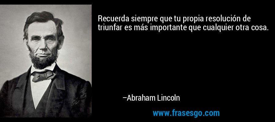 Recuerda siempre que tu propia resolución de triunfar es más importante que cualquier otra cosa. – Abraham Lincoln