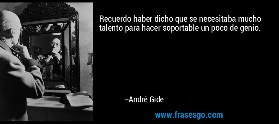 Recuerdo haber dicho que se necesitaba mucho talento para hacer soportable un poco de genio. – André Gide