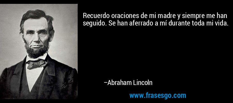 Recuerdo oraciones de mi madre y siempre me han seguido. Se han aferrado a mí durante toda mi vida. – Abraham Lincoln