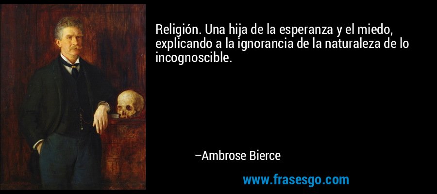 Religión. Una hija de la esperanza y el miedo, explicando a la ignorancia de la naturaleza de lo incognoscible. – Ambrose Bierce