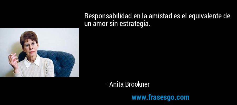Responsabilidad en la amistad es el equivalente de un amor sin estrategia. – Anita Brookner