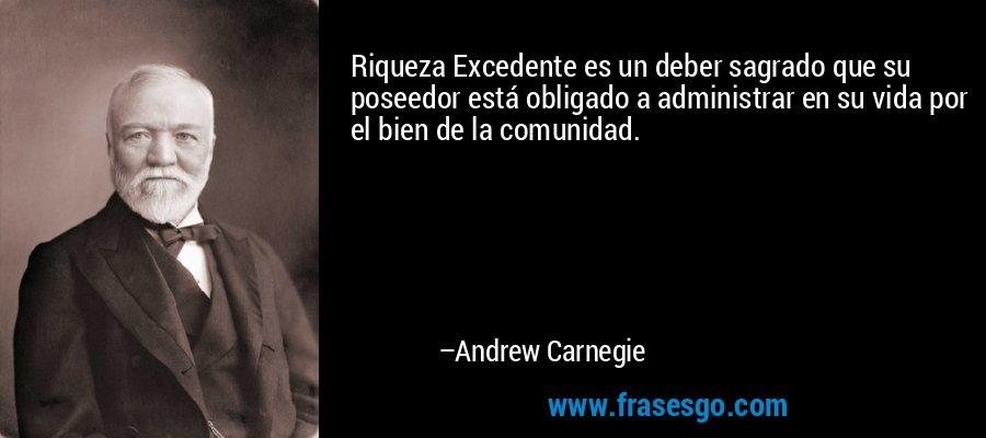 Riqueza Excedente es un deber sagrado que su poseedor está obligado a administrar en su vida por el bien de la comunidad. – Andrew Carnegie