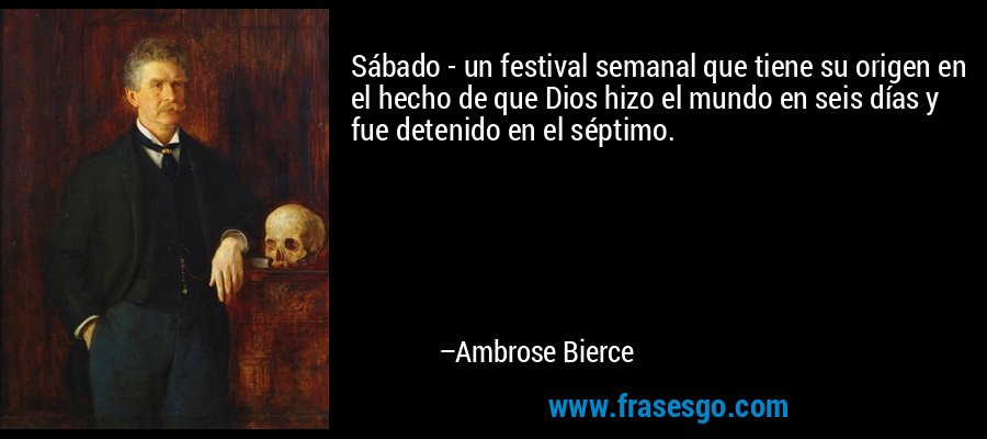Sábado - un festival semanal que tiene su origen en el hecho de que Dios hizo el mundo en seis días y fue detenido en el séptimo. – Ambrose Bierce