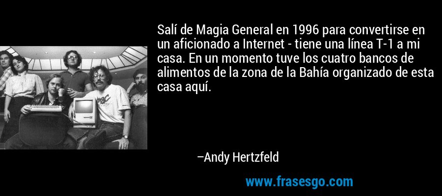Salí de Magia General en 1996 para convertirse en un aficionado a Internet - tiene una línea T-1 a mi casa. En un momento tuve los cuatro bancos de alimentos de la zona de la Bahía organizado de esta casa aquí. – Andy Hertzfeld