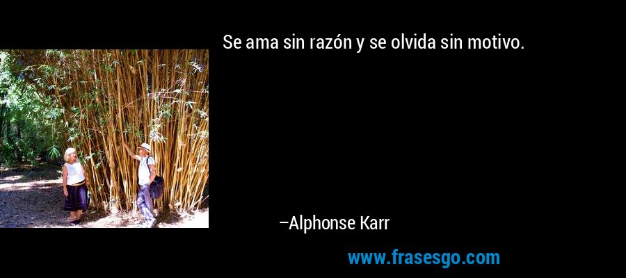 Se ama sin razón y se olvida sin motivo. – Alphonse Karr
