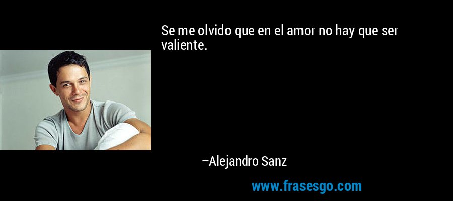 Se me olvido que en el amor no hay que ser valiente. – Alejandro Sanz