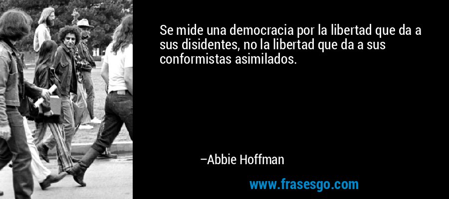 Se mide una democracia por la libertad que da a sus disidentes, no la libertad que da a sus conformistas asimilados. – Abbie Hoffman