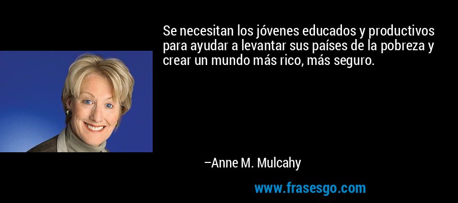 Se necesitan los jóvenes educados y productivos para ayudar a levantar sus países de la pobreza y crear un mundo más rico, más seguro. – Anne M. Mulcahy