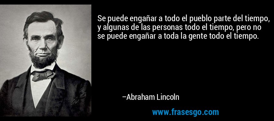 Se puede engañar a todo el pueblo parte del tiempo, y algunas de las personas todo el tiempo, pero no se puede engañar a toda la gente todo el tiempo. – Abraham Lincoln