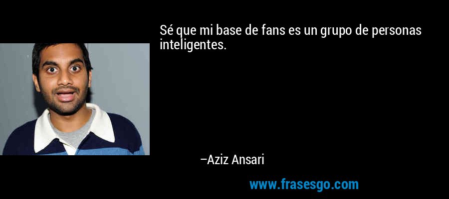 Sé que mi base de fans es un grupo de personas inteligentes. – Aziz Ansari