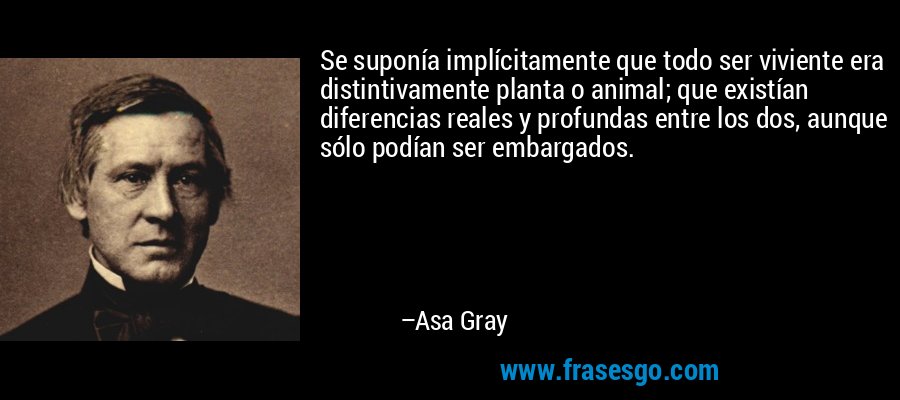 Se suponía implícitamente que todo ser viviente era distintivamente planta o animal; que existían diferencias reales y profundas entre los dos, aunque sólo podían ser embargados. – Asa Gray
