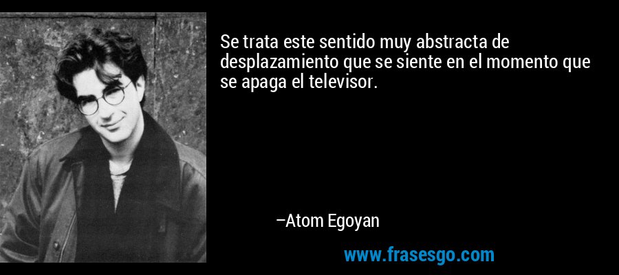 Se trata este sentido muy abstracta de desplazamiento que se siente en el momento que se apaga el televisor. – Atom Egoyan